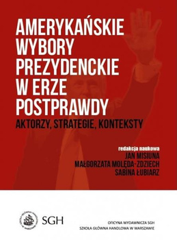 AMERYKAŃSKIE WYBORY PREZYDENCKIE W ERZE POSTPRAWDY Aktorzy, strategie, konteksty